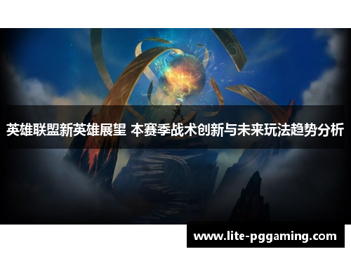 英雄联盟新英雄展望 本赛季战术创新与未来玩法趋势分析