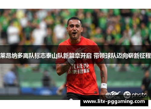 莱昂纳多离队标志泰山队新篇章开启 带领球队迈向崭新征程