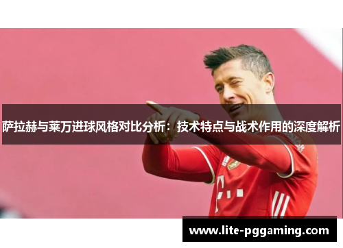 萨拉赫与莱万进球风格对比分析：技术特点与战术作用的深度解析