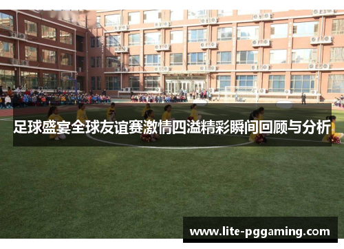 足球盛宴全球友谊赛激情四溢精彩瞬间回顾与分析