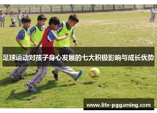 足球运动对孩子身心发展的七大积极影响与成长优势