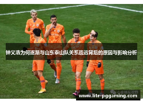 钟义浩为何逐渐与山东泰山队关系疏远背后的原因与影响分析