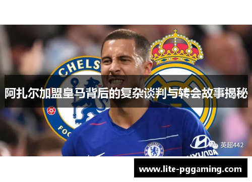 阿扎尔加盟皇马背后的复杂谈判与转会故事揭秘