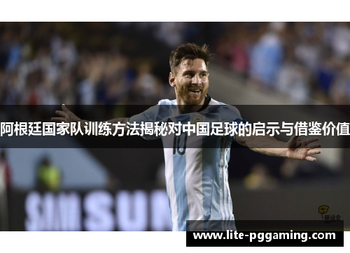 阿根廷国家队训练方法揭秘对中国足球的启示与借鉴价值