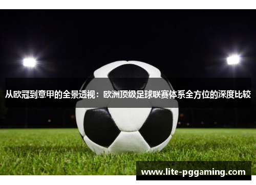 从欧冠到意甲的全景透视:欧洲顶级足球联赛体系全方位的深度比较 从欧冠到意甲的全景透视:欧洲顶级足球联赛体系全方位的深度比较