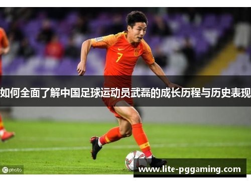 如何全面了解中国足球运动员武磊的成长历程与历史表现 如何全面了解中国足球运动员武磊的成长历程与历史表现