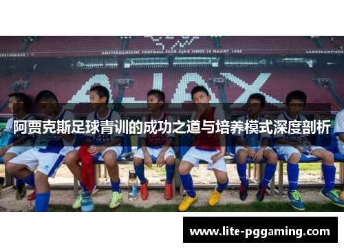 阿贾克斯足球青训的成功之道与培养模式深度剖析