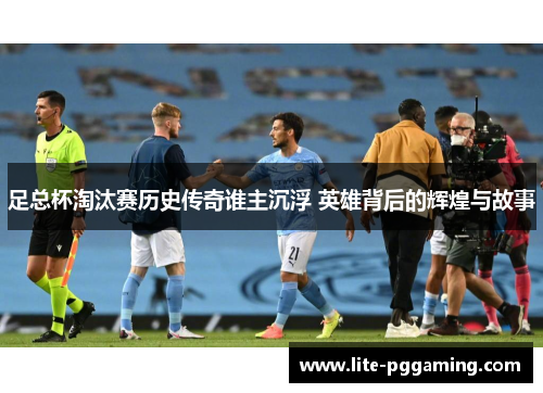足总杯淘汰赛历史传奇谁主沉浮 英雄背后的辉煌与故事