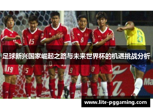 足球新兴国家崛起之路与未来世界杯的机遇挑战分析