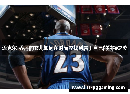 迈克尔·乔丹的女儿如何在时尚界找到属于自己的独特之路