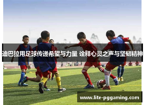 迪巴拉用足球传递希望与力量 诠释心灵之声与坚韧精神