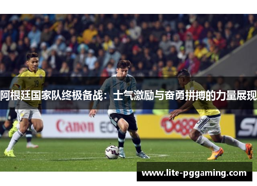 阿根廷国家队终极备战：士气激励与奋勇拼搏的力量展现