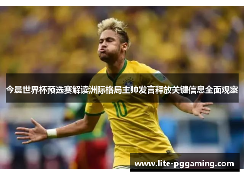 今晨世界杯预选赛解读洲际格局主帅发言释放关键信息全面观察