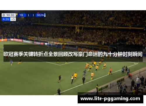 欧冠赛季关键转折点全景回顾改写豪门命运的九十分钟时刻瞬间
