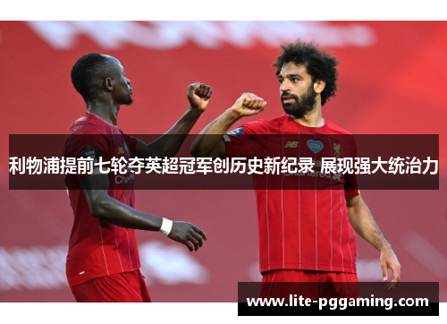 利物浦提前七轮夺英超冠军创历史新纪录 展现强大统治力