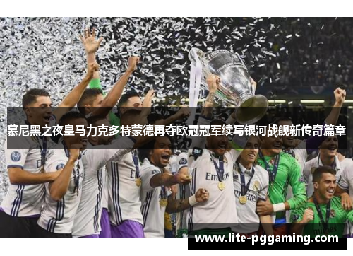 慕尼黑之夜皇马力克多特蒙德再夺欧冠冠军续写银河战舰新传奇篇章