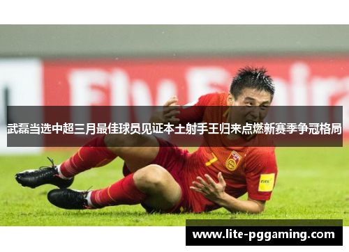 武磊当选中超三月最佳球员见证本土射手王归来点燃新赛季争冠格局 武磊当选中超三月最佳球员见证本土射手王归来点燃新赛季争冠格局