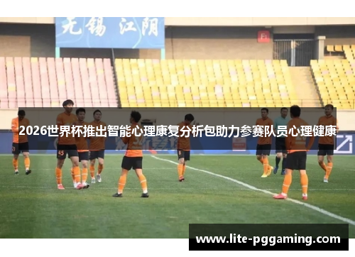 2026世界杯推出智能心理康复分析包助力参赛队员心理健康