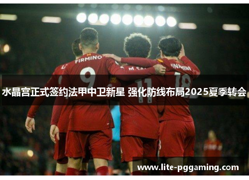 水晶宫正式签约法甲中卫新星 强化防线布局2025夏季转会