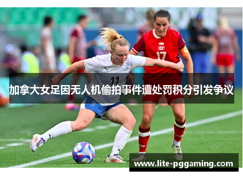 加拿大女足因无人机偷拍事件遭处罚积分引发争议